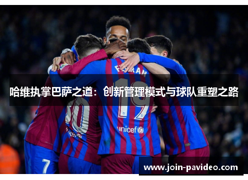 哈维执掌巴萨之道:创新管理模式与球队重塑之路 哈维执掌巴萨之道:创新管理模式与球队重塑之路