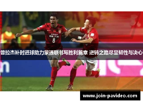 普拉杰补时进球助力蒙通联书写胜利篇章 逆转之路尽显韧性与决心 普拉杰补时进球助力蒙通联书写胜利篇章 逆转之路尽显韧性与决心