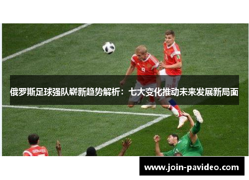 俄罗斯足球强队崭新趋势解析:七大变化推动未来发展新局面 俄罗斯足球强队崭新趋势解析:七大变化推动未来发展新局面