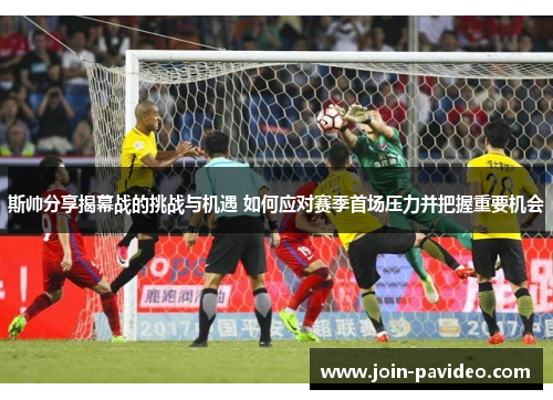 斯帅分享揭幕战的挑战与机遇 如何应对赛季首场压力并把握重要机会 斯帅分享揭幕战的挑战与机遇 如何应对赛季首场压力并把握重要机会