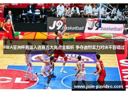 FIBA亚洲杯男篮入选赛五大亮点全解析 争夺激烈实力对决不容错过 FIBA亚洲杯男篮入选赛五大亮点全解析 争夺激烈实力对决不容错过