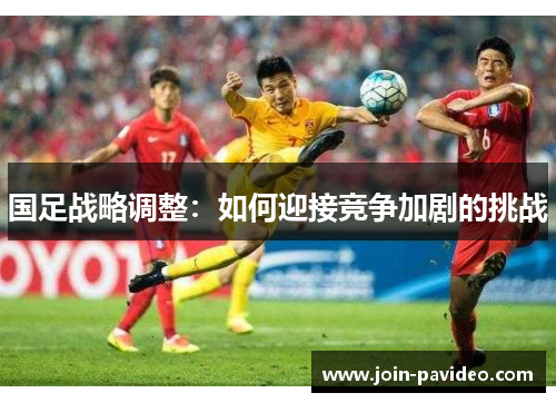 国足战略调整:如何迎接竞争加剧的挑战 国足战略调整:如何迎接竞争加剧的挑战