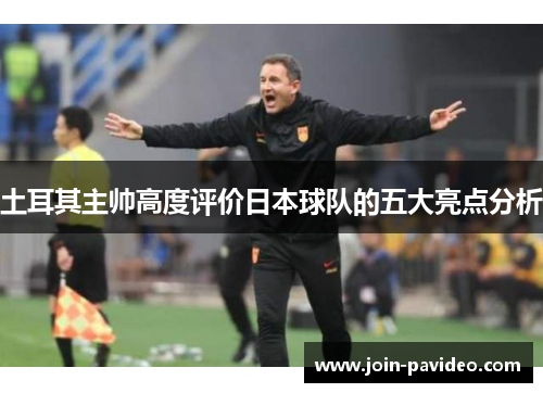 土耳其主帅高度评价日本球队的五大亮点分析 土耳其主帅高度评价日本球队的五大亮点分析