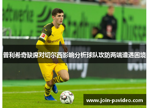 普利希奇缺席对切尔西影响分析球队攻防两端遭遇困境 普利希奇缺席对切尔西影响分析球队攻防两端遭遇困境