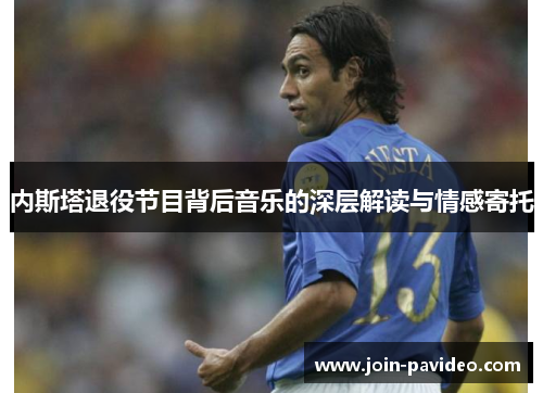 内斯塔退役节目背后音乐的深层解读与情感寄托 内斯塔退役节目背后音乐的深层解读与情感寄托