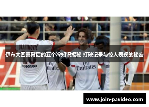 伊布大四喜背后的五个冷知识揭秘 打破记录与惊人表现的秘密 伊布大四喜背后的五个冷知识揭秘 打破记录与惊人表现的秘密