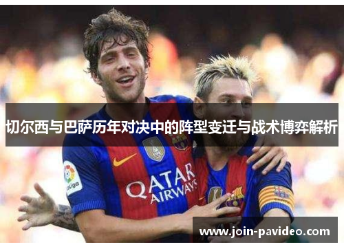 切尔西与巴萨历年对决中的阵型变迁与战术博弈解析 切尔西与巴萨历年对决中的阵型变迁与战术博弈解析