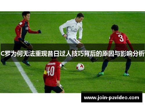 C罗为何无法重现昔日过人技巧背后的原因与影响分析 C罗为何无法重现昔日过人技巧背后的原因与影响分析