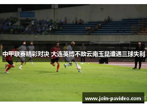 中甲联赛精彩对决 大连英博不敌云南玉昆遭遇三球失利 中甲联赛精彩对决 大连英博不敌云南玉昆遭遇三球失利