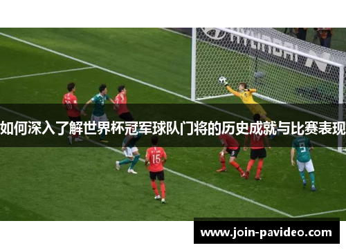 如何深入了解世界杯冠军球队门将的历史成就与比赛表现 如何深入了解世界杯冠军球队门将的历史成就与比赛表现
