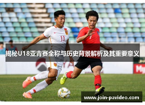 揭秘U18亚青赛全称与历史背景解析及其重要意义 揭秘U18亚青赛全称与历史背景解析及其重要意义