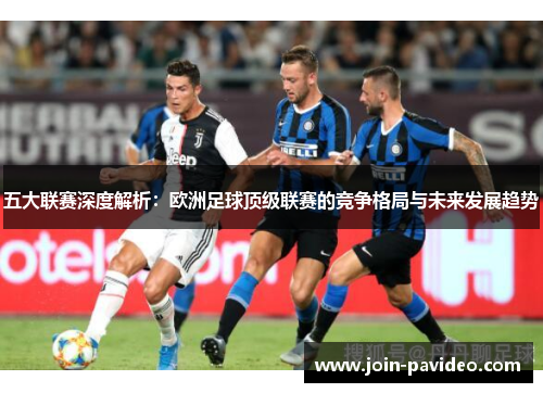 五大联赛深度解析:欧洲足球顶级联赛的竞争格局与未来发展趋势 五大联赛深度解析:欧洲足球顶级联赛的竞争格局与未来发展趋势