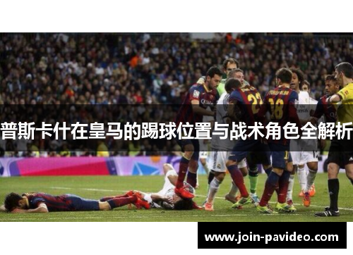 普斯卡什在皇马的踢球位置与战术角色全解析 普斯卡什在皇马的踢球位置与战术角色全解析