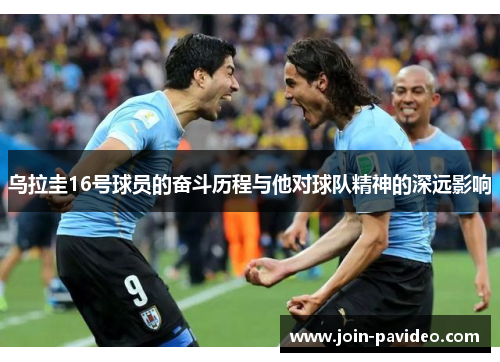 乌拉圭16号球员的奋斗历程与他对球队精神的深远影响 乌拉圭16号球员的奋斗历程与他对球队精神的深远影响