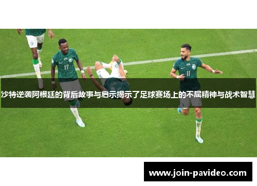 沙特逆袭阿根廷的背后故事与启示揭示了足球赛场上的不屈精神与战术智慧 沙特逆袭阿根廷的背后故事与启示揭示了足球赛场上的不屈精神与战术智慧