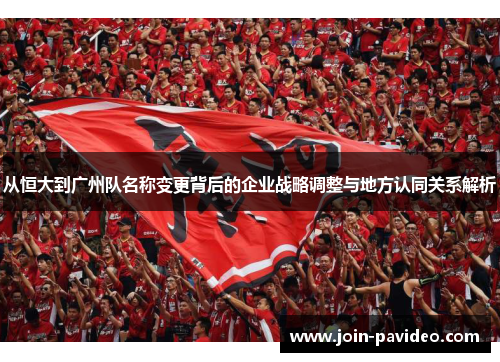 从恒大到广州队名称变更背后的企业战略调整与地方认同关系解析 从恒大到广州队名称变更背后的企业战略调整与地方认同关系解析