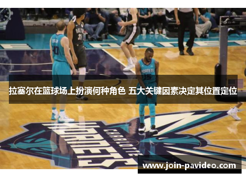 拉塞尔在篮球场上扮演何种角色 五大关键因素决定其位置定位 拉塞尔在篮球场上扮演何种角色 五大关键因素决定其位置定位
