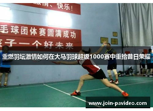 重燃羽坛激情如何在大马羽球超级1000赛中重拾昔日荣耀