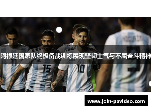 阿根廷国家队终极备战训练展现坚韧士气与不屈奋斗精神 阿根廷国家队终极备战训练展现坚韧士气与不屈奋斗精神