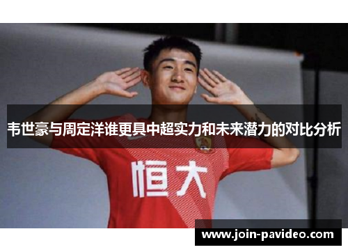 韦世豪与周定洋谁更具中超实力和未来潜力的对比分析 韦世豪与周定洋谁更具中超实力和未来潜力的对比分析