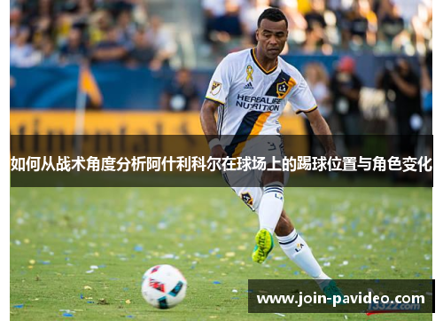如何从战术角度分析阿什利科尔在球场上的踢球位置与角色变化