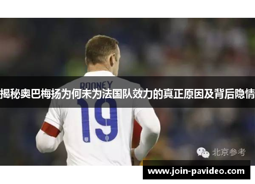 揭秘奥巴梅扬为何未为法国队效力的真正原因及背后隐情 揭秘奥巴梅扬为何未为法国队效力的真正原因及背后隐情