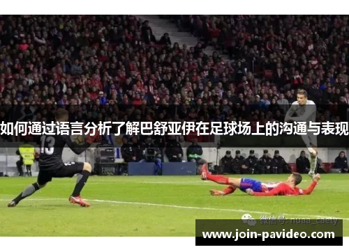 如何通过语言分析了解巴舒亚伊在足球场上的沟通与表现 如何通过语言分析了解巴舒亚伊在足球场上的沟通与表现
