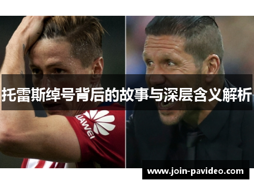 托雷斯绰号背后的故事与深层含义解析 托雷斯绰号背后的故事与深层含义解析