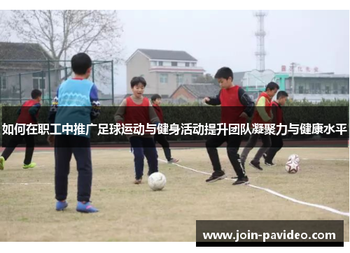 如何在职工中推广足球运动与健身活动提升团队凝聚力与健康水平