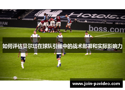 如何评估贝尔塔在球队引援中的战术部署和实际影响力 如何评估贝尔塔在球队引援中的战术部署和实际影响力