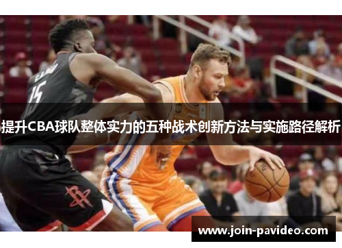 提升CBA球队整体实力的五种战术创新方法与实施路径解析 提升CBA球队整体实力的五种战术创新方法与实施路径解析