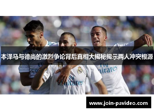 本泽马与德尚的激烈争论背后真相大揭秘揭示两人冲突根源 本泽马与德尚的激烈争论背后真相大揭秘揭示两人冲突根源