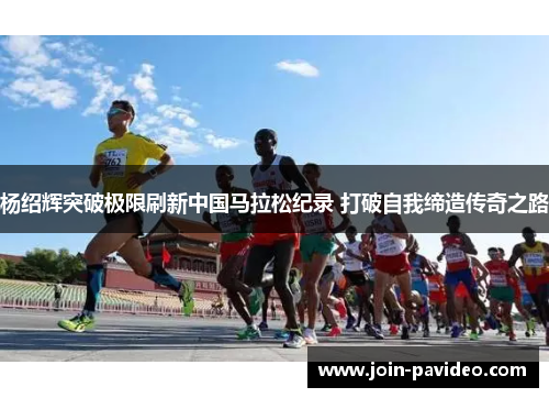 杨绍辉突破极限刷新中国马拉松纪录 打破自我缔造传奇之路 杨绍辉突破极限刷新中国马拉松纪录 打破自我缔造传奇之路