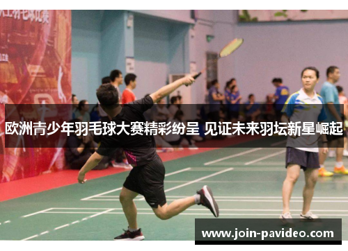 欧洲青少年羽毛球大赛精彩纷呈 见证未来羽坛新星崛起 欧洲青少年羽毛球大赛精彩纷呈 见证未来羽坛新星崛起