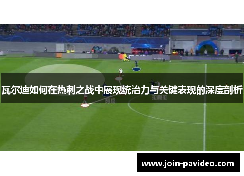 瓦尔迪如何在热刺之战中展现统治力与关键表现的深度剖析