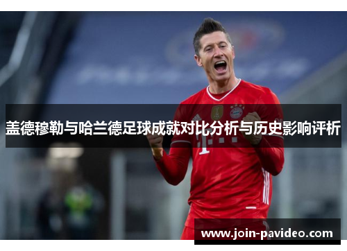 盖德穆勒与哈兰德足球成就对比分析与历史影响评析 盖德穆勒与哈兰德足球成就对比分析与历史影响评析