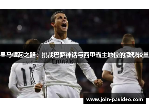 皇马崛起之路:挑战巴萨神话与西甲霸主地位的激烈较量 皇马崛起之路:挑战巴萨神话与西甲霸主地位的激烈较量