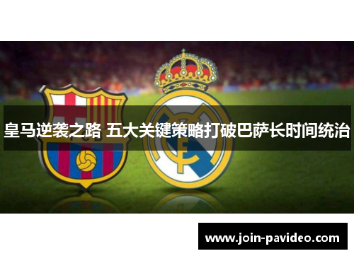 皇马逆袭之路 五大关键策略打破巴萨长时间统治