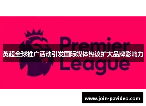 英超全球推广活动引发国际媒体热议扩大品牌影响力
