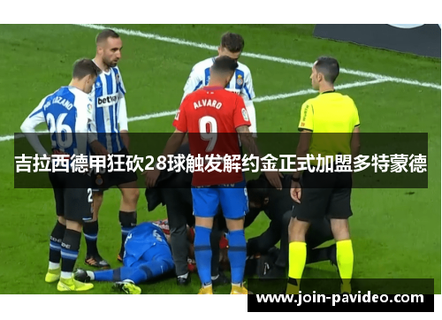 吉拉西德甲狂砍28球触发解约金正式加盟多特蒙德