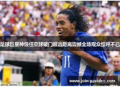 足球巨星神级任意球破门超远距离震撼全场观众惊呼不已