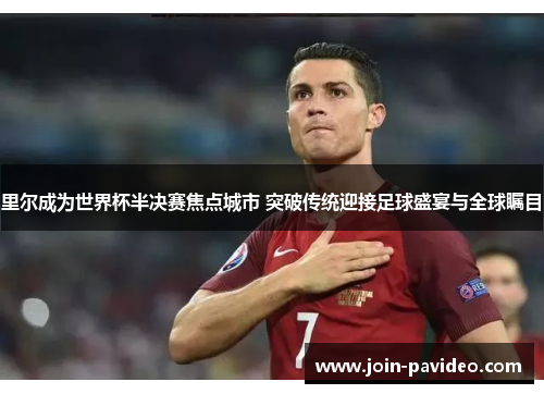里尔成为世界杯半决赛焦点城市 突破传统迎接足球盛宴与全球瞩目