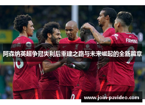 阿森纳英超争冠失利后重建之路与未来崛起的全新篇章