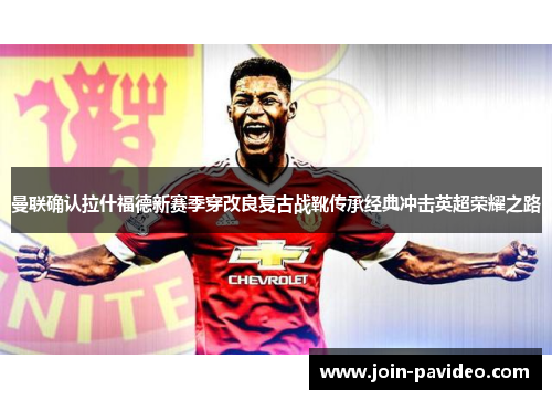 曼联确认拉什福德新赛季穿改良复古战靴传承经典冲击英超荣耀之路 曼联确认拉什福德新赛季穿改良复古战靴传承经典冲击英超荣耀之路