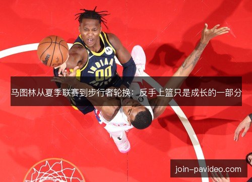 马图林从夏季联赛到步行者轮换:反手上篮只是成长的一部分 马图林从夏季联赛到步行者轮换:反手上篮只是成长的一部分